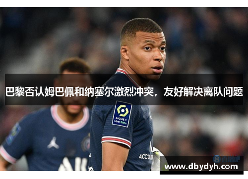巴黎否认姆巴佩和纳塞尔激烈冲突，友好解决离队问题