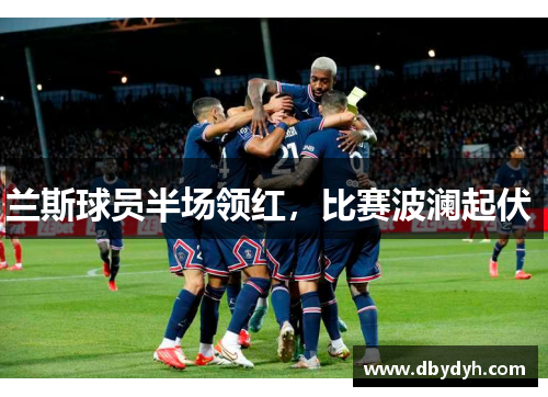 兰斯球员半场领红，比赛波澜起伏 