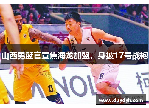 山西男篮官宣焦海龙加盟，身披17号战袍